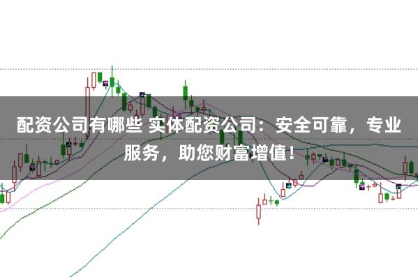 配资公司有哪些 实体配资公司：安全可靠，专业服务，助您财富增值！