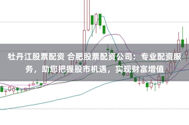 牡丹江股票配资 合肥股票配资公司:专业配资服务,助您把握股市机遇,实现财富增值