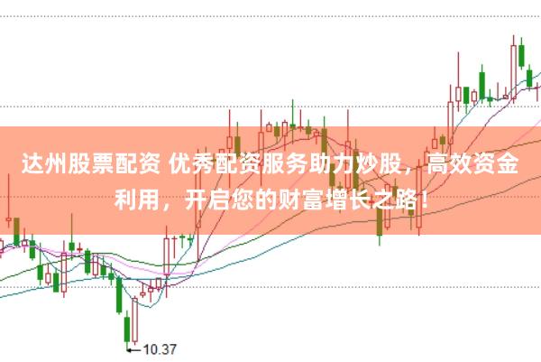 达州股票配资 优秀配资服务助力炒股，高效资金利用，开启您的财富增长之路！