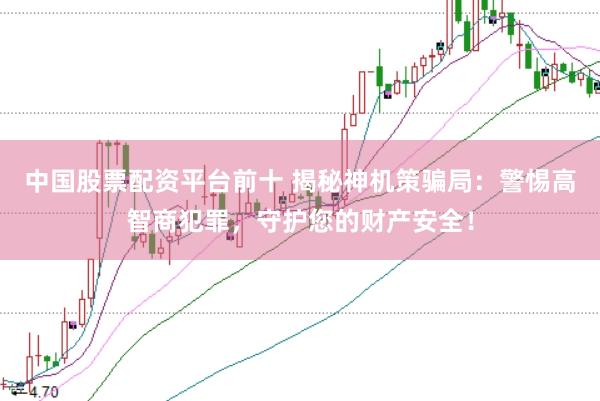 中国股票配资平台前十 揭秘神机策骗局：警惕高智商犯罪，守护您的财产安全！