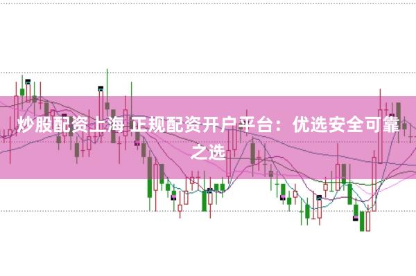 炒股配资上海 正规配资开户平台：优选安全可靠之选