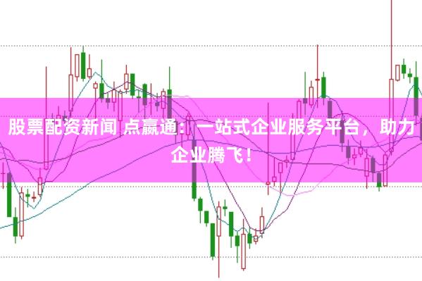 股票配资新闻 点嬴通：一站式企业服务平台，助力企业腾飞！