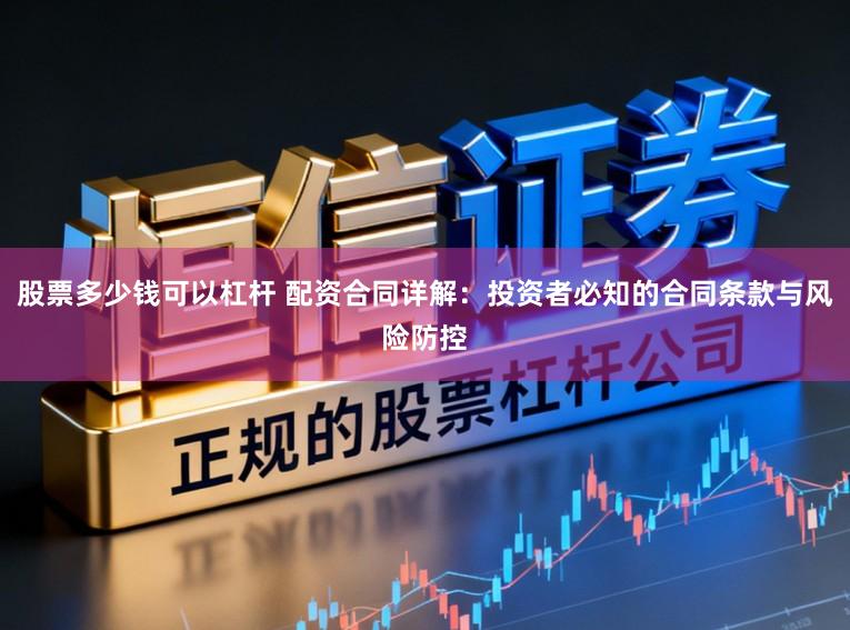 股票多少钱可以杠杆 配资合同详解：投资者必知的合同条款与风险防控