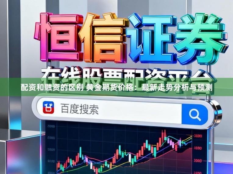 配资和融资的区别 黄金期货价格:最新走势分析与预测