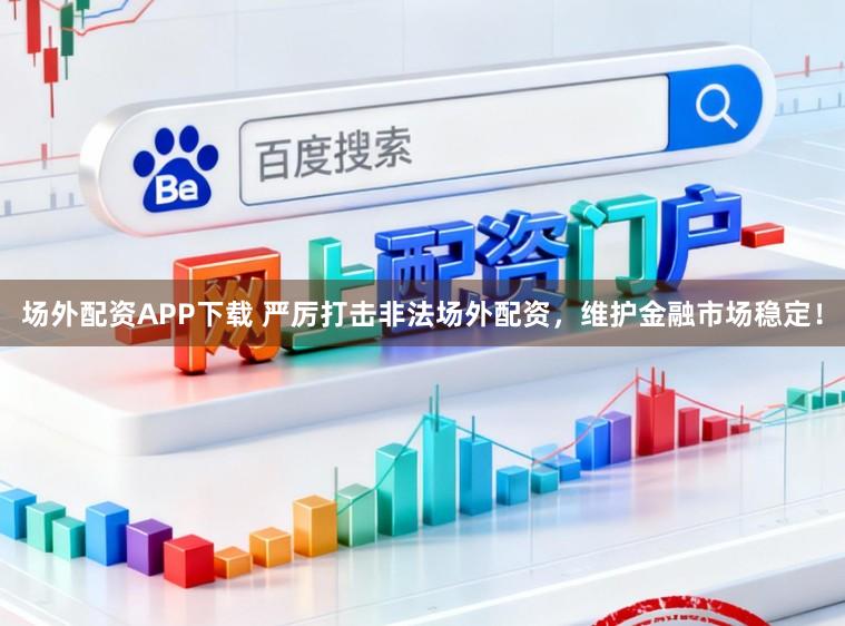 场外配资APP下载 严厉打击非法场外配资，维护金融市场稳定！