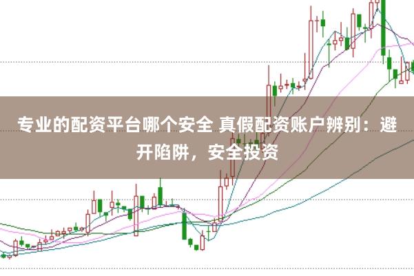 专业的配资平台哪个安全 真假配资账户辨别：避开陷阱，安全投资