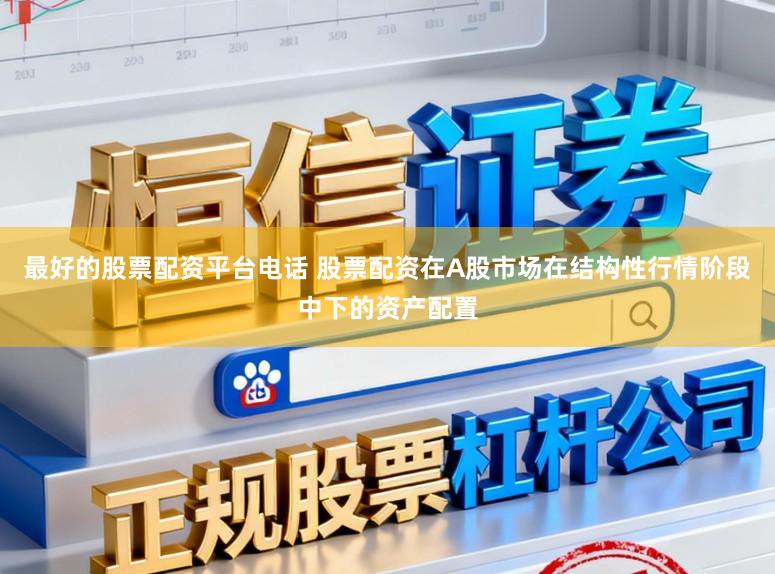 最好的股票配资平台电话 股票配资在A股市场在结构性行情阶段中下的资产配置