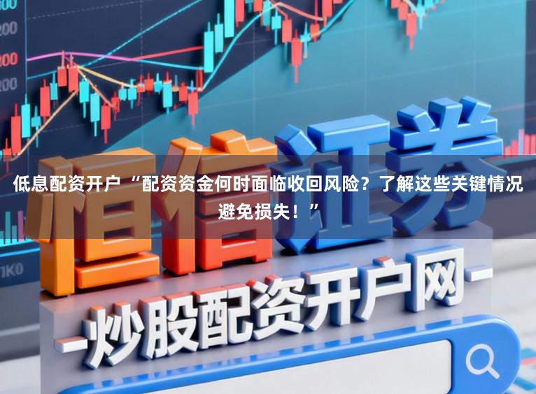 低息配资开户 “配资资金何时面临收回风险？了解这些关键情况避免损失！”