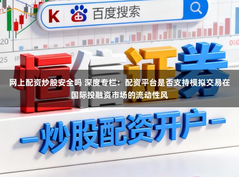 网上配资炒股安全吗 深度专栏:配资平台是否支持模拟交易在国际投融资市场的流动性风