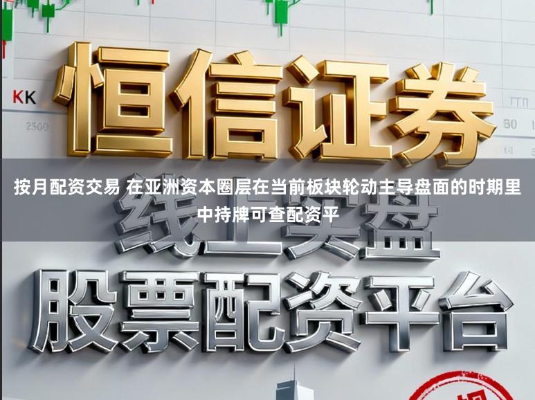 按月配资交易 在亚洲资本圈层在当前板块轮动主导盘面的时期里中持牌可查配资平