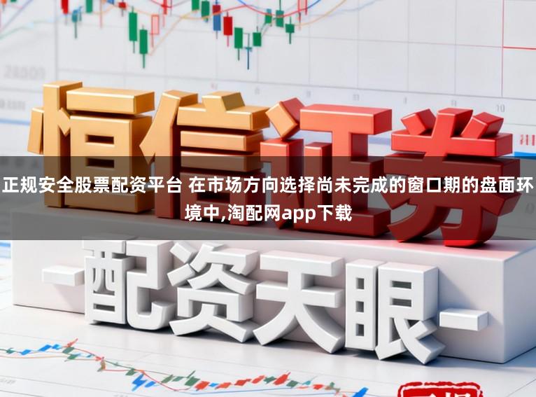 正规安全股票配资平台 在市场方向选择尚未完成的窗口期的盘面环境中，淘配网app下载