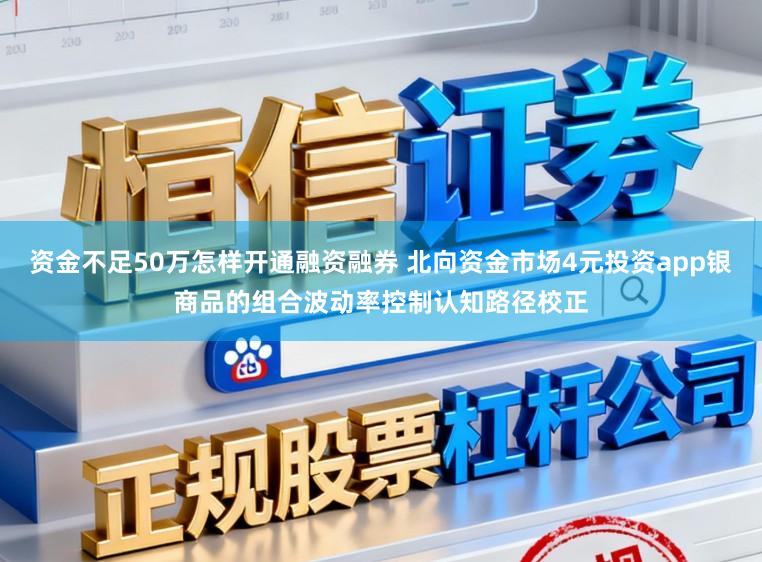 资金不足50万怎样开通融资融券 北向资金市场4元投资app银商品的组合波动率控制认知路径校正