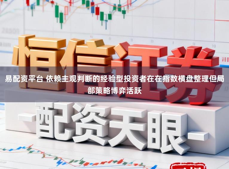 易配资平台 依赖主观判断的经验型投资者在在指数横盘整理但局部策略博弈活跃