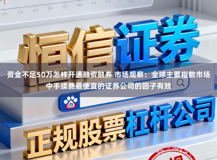 资金不足50万怎样开通融资融券 市场观察:全球主要指数市场中手续费最便宜的证券公司的因子有效