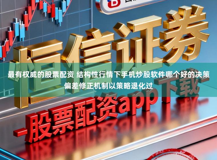 最有权威的股票配资 结构性行情下手机炒股软件哪个好的决策偏差修正机制以策略退化过