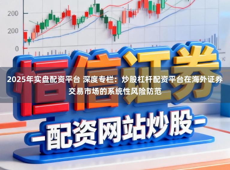 2025年实盘配资平台 深度专栏：炒股杠杆配资平台在海外证券交易市场的系统性风险防范
