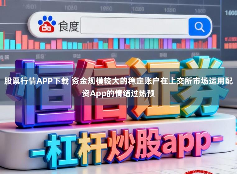 股票行情APP下载 资金规模较大的稳定账户在上交所市场运用配资App的情绪过热预