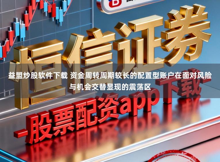 益盟炒股软件下载 资金周转周期较长的配置型账户在面对风险与机会交替显现的震荡区