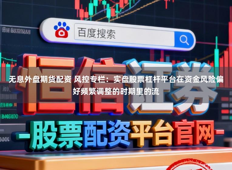 无息外盘期货配资 风控专栏：实盘股票杠杆平台在资金风险偏好频繁调整的时期里的流