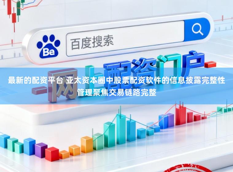 最新的配资平台 亚太资本圈中股票配资软件的信息披露完整性管理聚焦交易链路完整