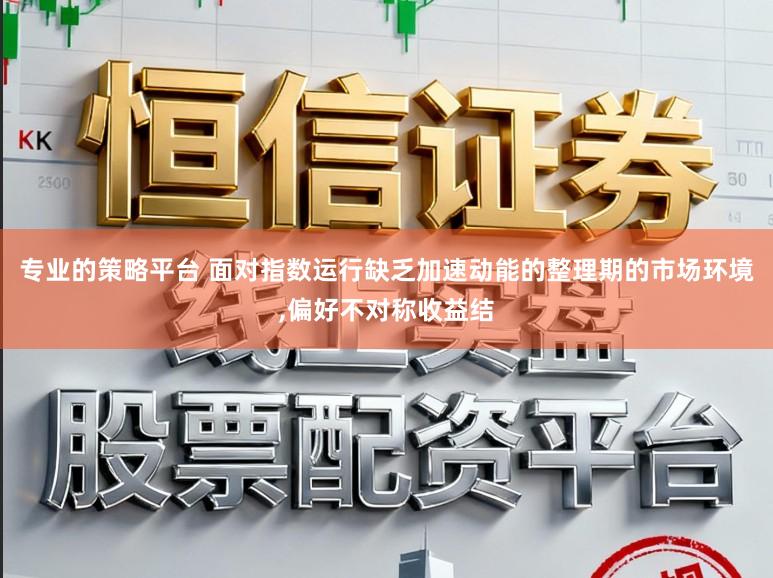 专业的策略平台 面对指数运行缺乏加速动能的整理期的市场环境，偏好不对称收益结