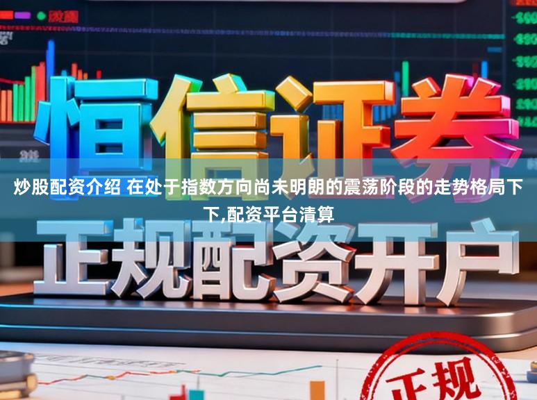 炒股配资介绍 在处于指数方向尚未明朗的震荡阶段的走势格局下下，配资平台清算