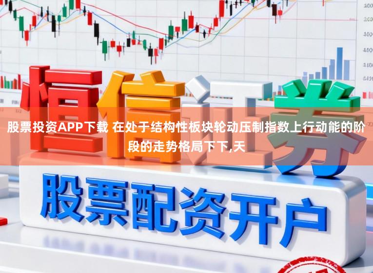 股票投资APP下载 在处于结构性板块轮动压制指数上行动能的阶段的走势格局下下，天