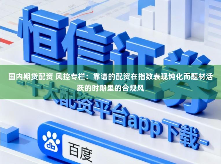 国内期货配资 风控专栏：靠谱的配资在指数表现钝化而题材活跃的时期里的合规风