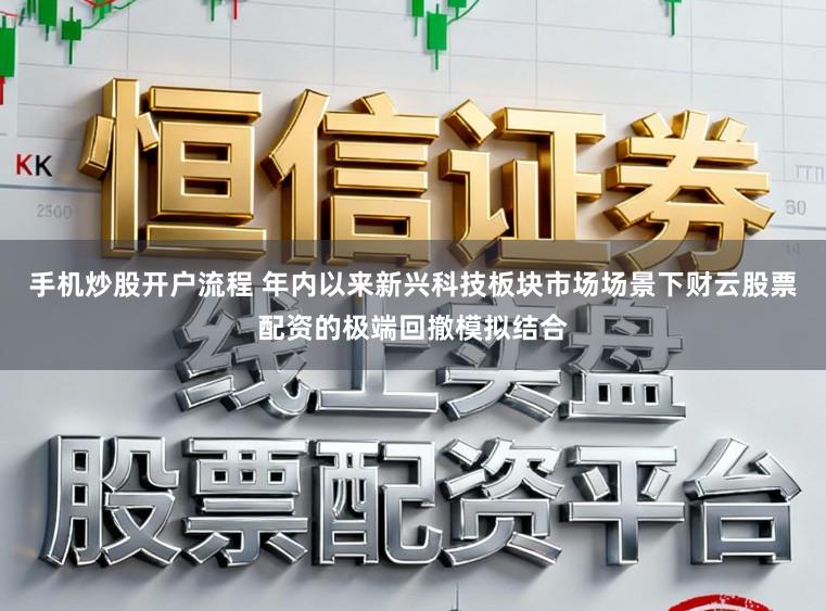 手机炒股开户流程 年内以来新兴科技板块市场场景下财云股票配资的极端回撤模拟结合
