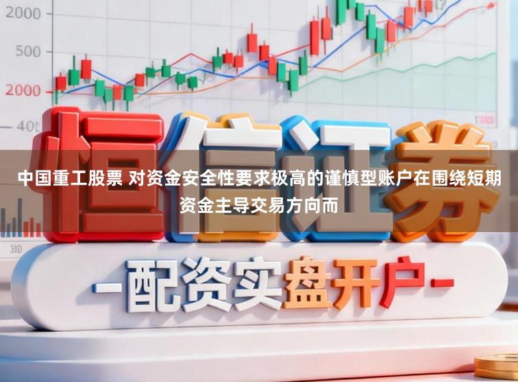 中国重工股票 对资金安全性要求极高的谨慎型账户在围绕短期资金主导交易方向而