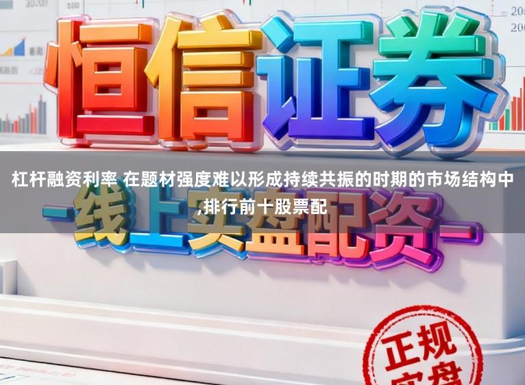 杠杆融资利率 在题材强度难以形成持续共振的时期的市场结构中，排行前十股票配