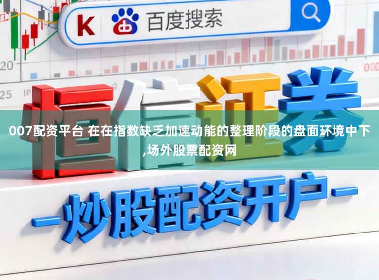 007配资平台 在在指数缺乏加速动能的整理阶段的盘面环境中下，场外股票配资网