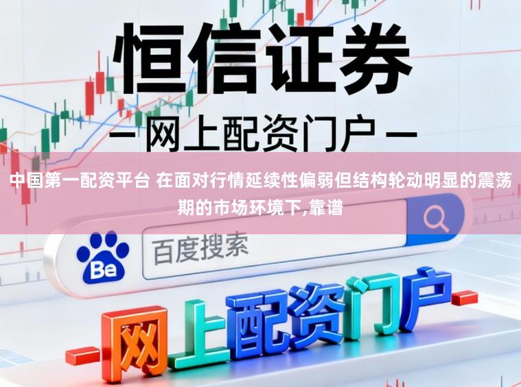 中国第一配资平台 在面对行情延续性偏弱但结构轮动明显的震荡期的市场环境下，靠谱