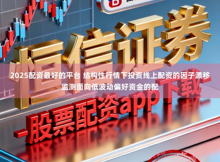 2025配资最好的平台 结构性行情下投资线上配资的因子漂移监测面向低波动偏好资金的配