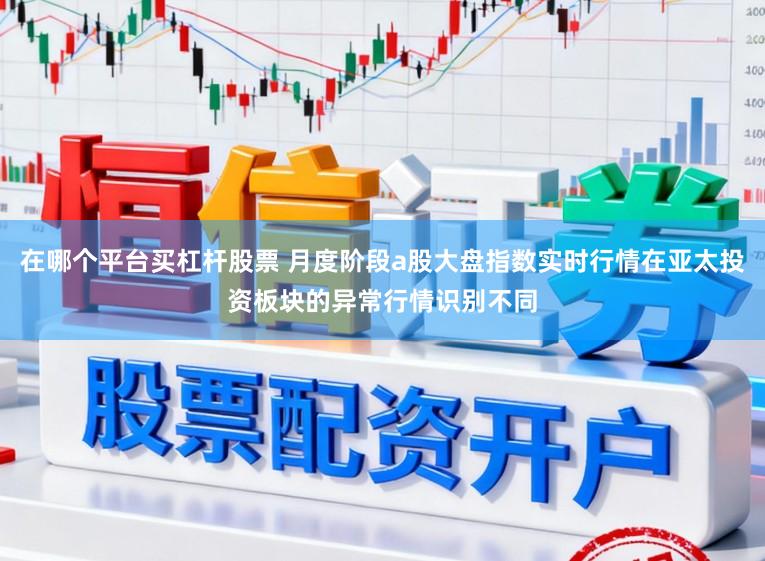 在哪个平台买杠杆股票 月度阶段a股大盘指数实时行情在亚太投资板块的异常行情识别不同