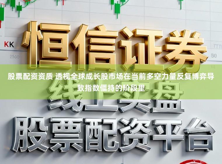股票配资资质 透视全球成长股市场在当前多空力量反复博弈导致指数僵持的阶段里