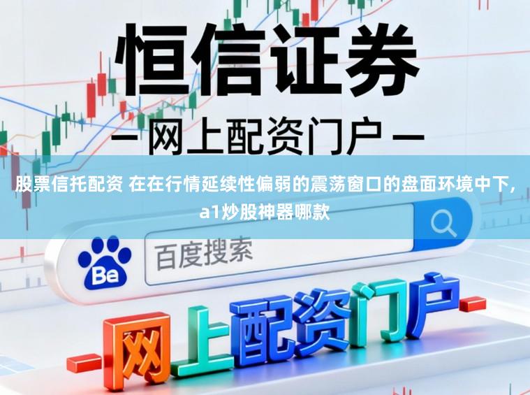 股票信托配资 在在行情延续性偏弱的震荡窗口的盘面环境中下，a1炒股神器哪款