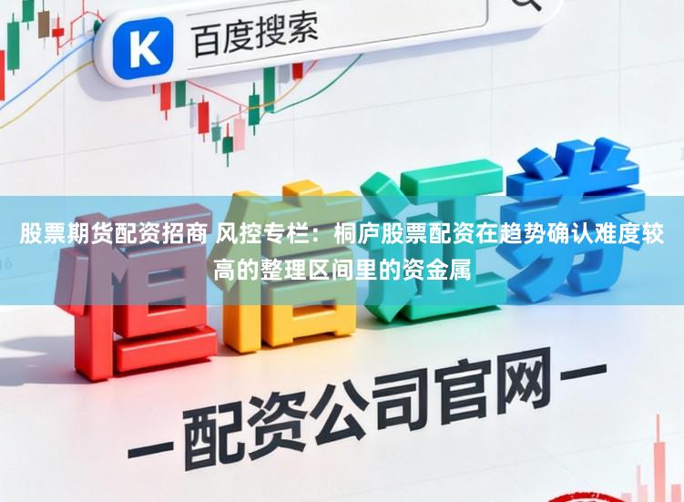 股票期货配资招商 风控专栏:桐庐股票配资在趋势确认难度较高的整理区间里的资金属