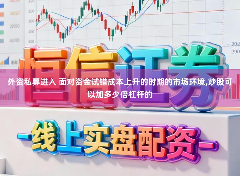外资私募进入 面对资金试错成本上升的时期的市场环境，炒股可以加多少倍杠杆的