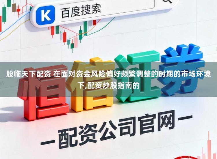 股临天下配资 在面对资金风险偏好频繁调整的时期的市场环境下，配资炒股指南的