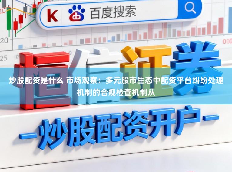 炒股配资是什么 市场观察：多元股市生态中配资平台纠纷处理机制的合规检查机制从