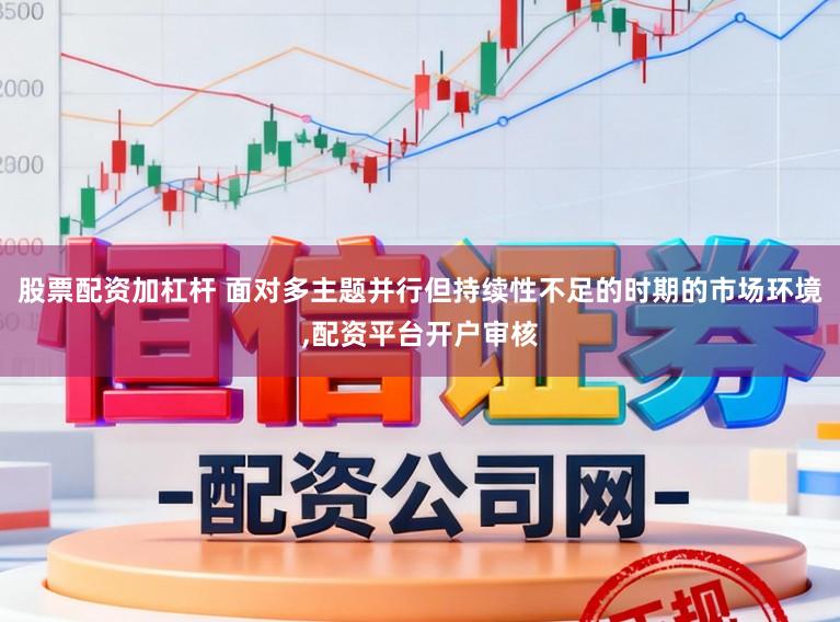 股票配资加杠杆 面对多主题并行但持续性不足的时期的市场环境，配资平台开户审核
