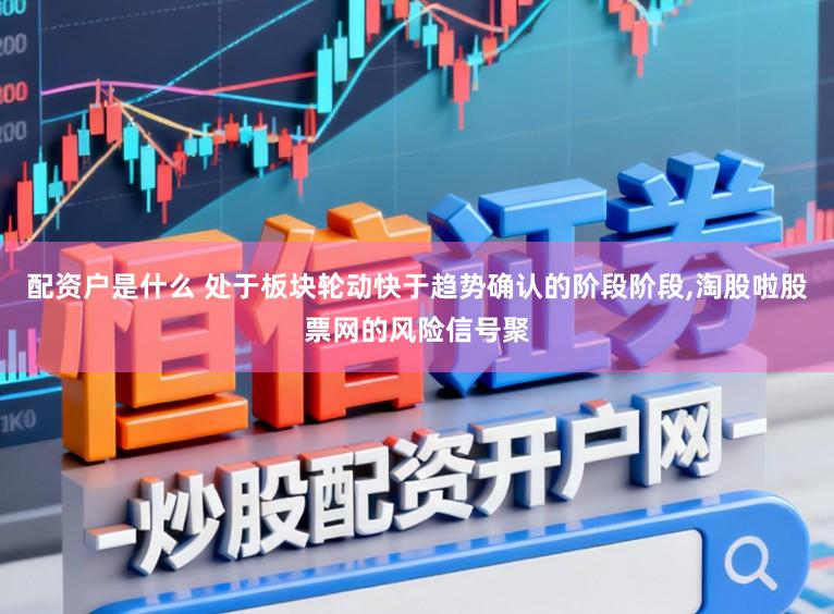 配资户是什么 处于板块轮动快于趋势确认的阶段阶段，淘股啦股票网的风险信号聚