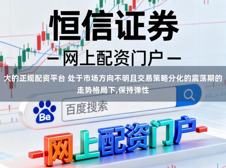 大的正规配资平台 处于市场方向不明且交易策略分化的震荡期的走势格局下，保持弹性