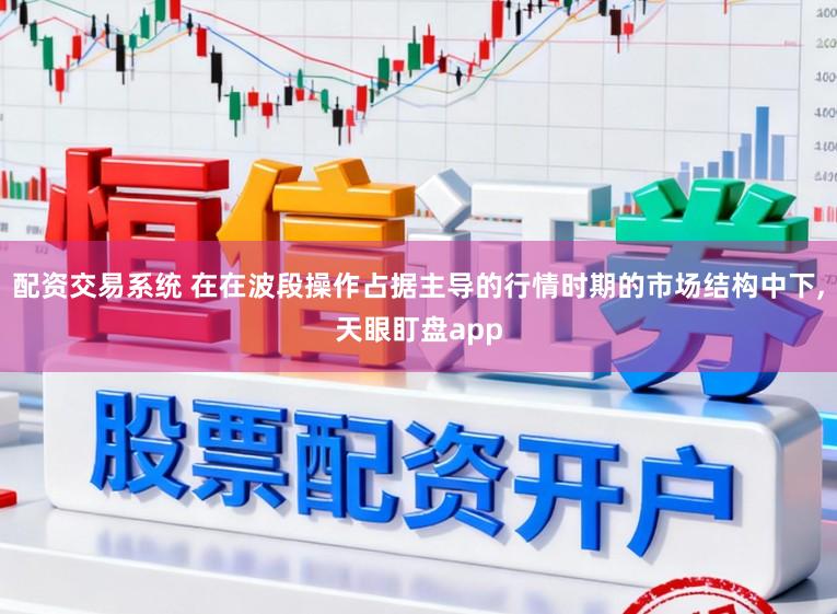 配资交易系统 在在波段操作占据主导的行情时期的市场结构中下，天眼盯盘app