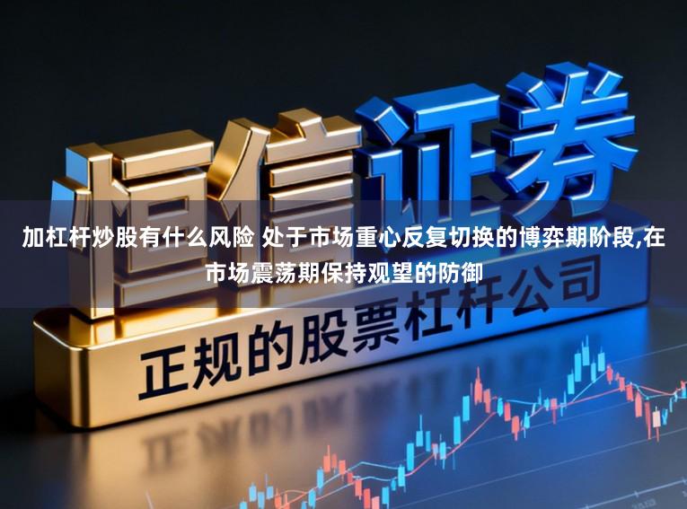 加杠杆炒股有什么风险 处于市场重心反复切换的博弈期阶段，在市场震荡期保持观望的防御