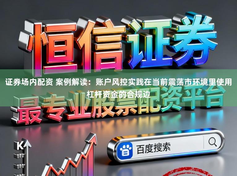 证券场内配资 案例解读:账户风控实践在当前震荡市环境里使用杠杆资金的合规边