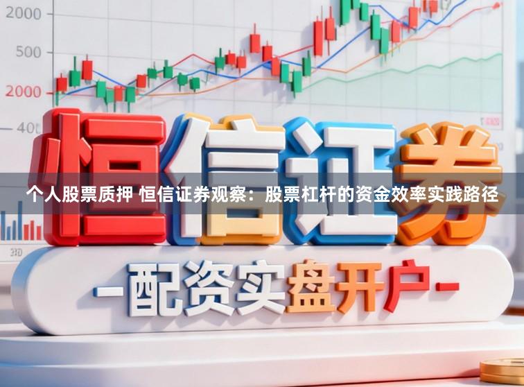 个人股票质押 恒信证券观察:股票杠杆的资金效率实践路径