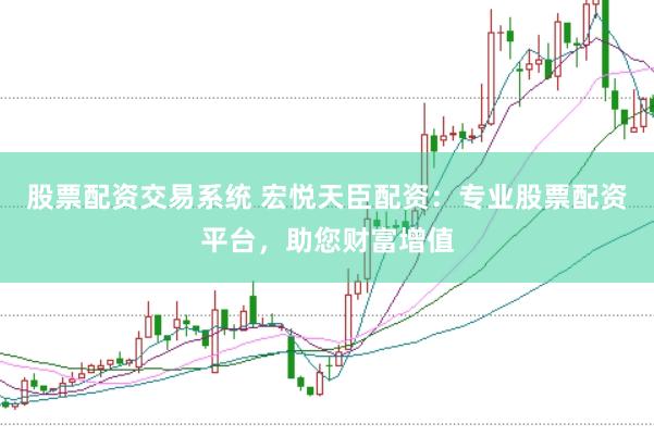 股票配资交易系统 宏悦天臣配资:专业股票配资平台,助您财富增值