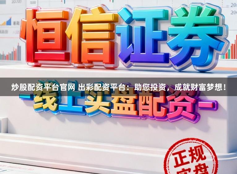 炒股配资平台官网 出彩配资平台:助您投资,成就财富梦想!
